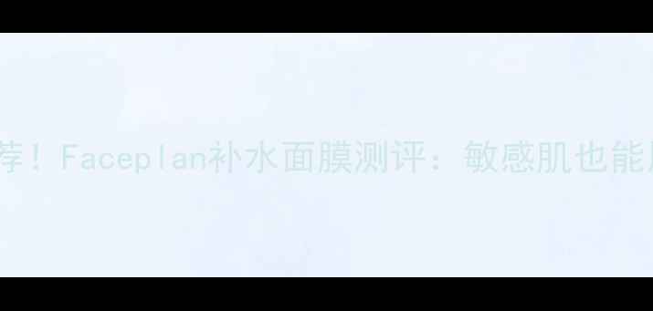 图片 韩国面膜学生党平价推荐！Faceplan补水面膜测评：敏感肌也能用的高性价比护肤神器1