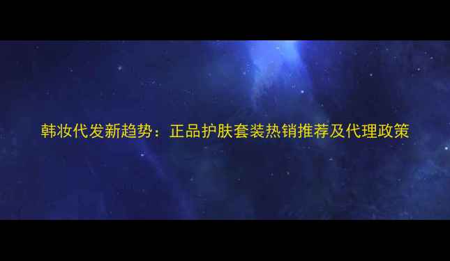 图片 韩妆代发新趋势：正品护肤套装热销推荐及代理政策