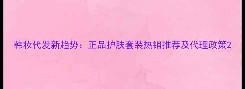 图片 韩妆代发新趋势：正品护肤套装热销推荐及代理政策2
