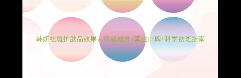 图片 韩妍祛斑护肤品效果：权威成分+真实口碑+科学祛斑指南