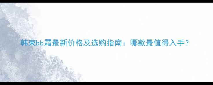图片 韩束bb霜最新价格及选购指南：哪款最值得入手？