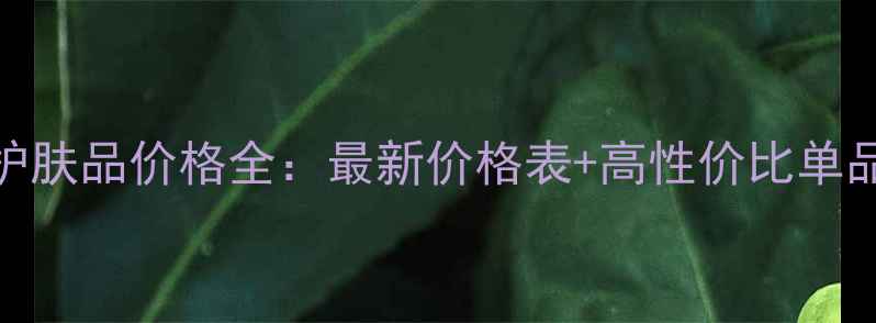 图片 韩束护肤品价格全：最新价格表+高性价比单品推荐