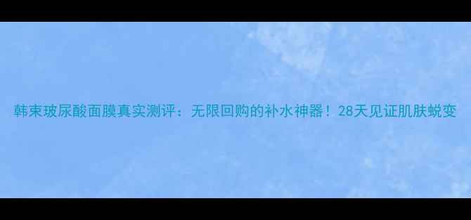 图片 韩束玻尿酸面膜真实测评：无限回购的补水神器！28天见证肌肤蜕变