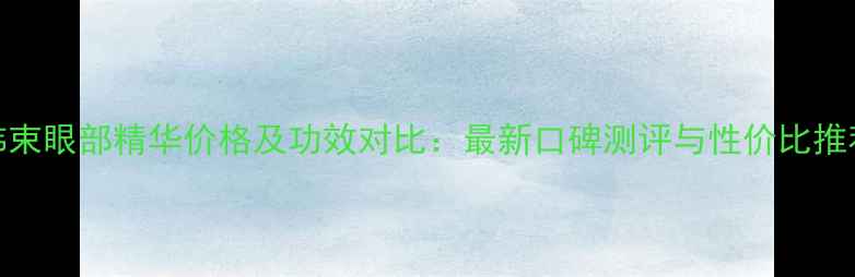 图片 韩束眼部精华价格及功效对比：最新口碑测评与性价比推荐