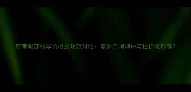 图片 韩束眼部精华价格及功效对比：最新口碑测评与性价比推荐2