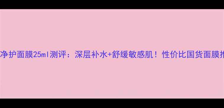 图片 韩束补水净护面膜25ml测评：深层补水+舒缓敏感肌！性价比国货面膜推荐TOP12