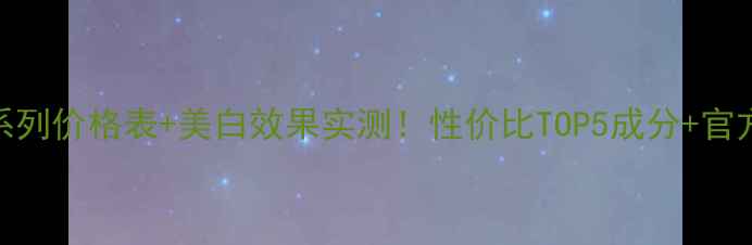 图片 韩束雪白肌白系列价格表+美白效果实测！性价比TOP5成分+官方渠道购买指南
