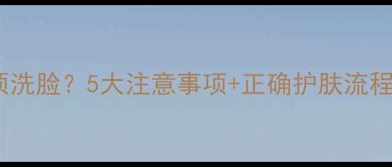 图片 韩束面膜敷完必须洗脸？5大注意事项+正确护肤流程，别再踩坑了！1
