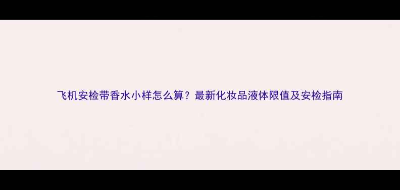 图片 飞机安检带香水小样怎么算？最新化妆品液体限值及安检指南