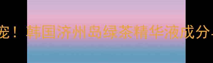 图片 首尔美妆新宠！韩国济州岛绿茶精华液成分与护肤指南2