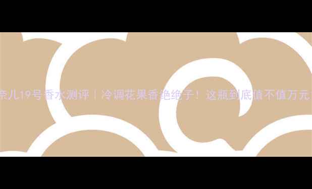 图片 香奈儿19号香水测评｜冷调花果香绝绝子！这瓶到底值不值万元？1