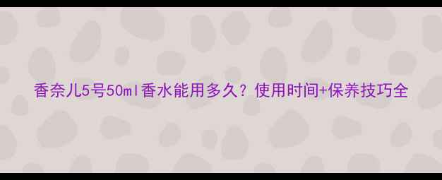 图片 香奈儿5号50ml香水能用多久？使用时间+保养技巧全