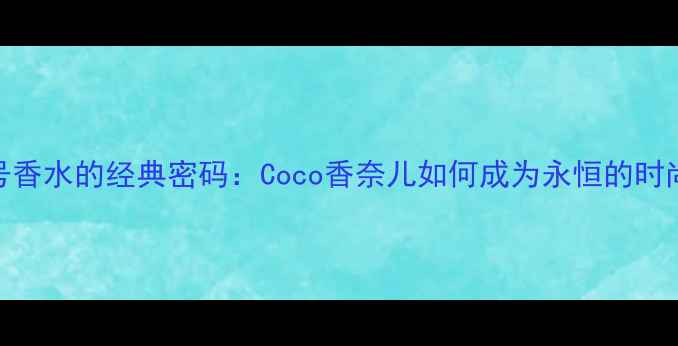 图片 香奈儿5号香水的经典密码：Coco香奈儿如何成为永恒的时尚符号？1