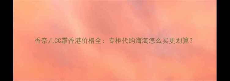 图片 香奈儿CC霜香港价格全：专柜代购海淘怎么买更划算？