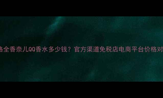 图片 香奈儿CC香水价格全香奈儿QQ香水多少钱？官方渠道免税店电商平台价格对比+正品鉴别攻略