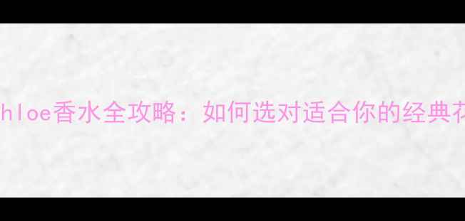 图片 香奈儿Chloe香水全攻略：如何选对适合你的经典花果香调