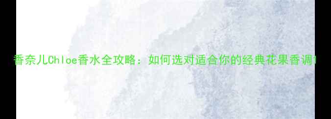 图片 香奈儿Chloe香水全攻略：如何选对适合你的经典花果香调1
