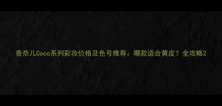图片 香奈儿Coco系列彩妆价格及色号推荐：哪款适合黄皮？全攻略2