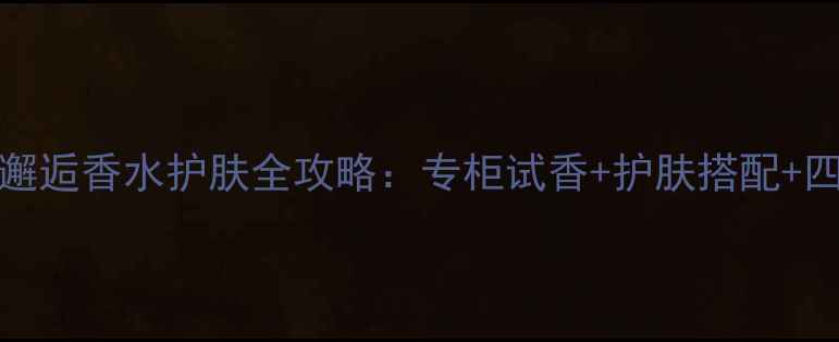 图片 香奈儿Coco邂逅香水护肤全攻略：专柜试香+护肤搭配+四季使用指南