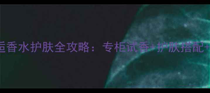 图片 香奈儿Coco邂逅香水护肤全攻略：专柜试香+护肤搭配+四季使用指南1