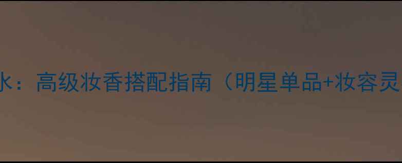 图片 香奈儿Coco邂逅香水：高级妆香搭配指南（明星单品+妆容灵感+四季使用技巧）