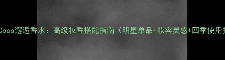 图片 香奈儿Coco邂逅香水：高级妆香搭配指南（明星单品+妆容灵感+四季使用技巧）1