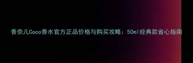 图片 香奈儿Coco香水官方正品价格与购买攻略：50ml经典款省心指南