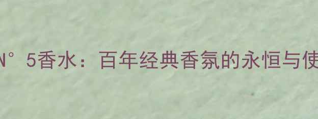 图片 香奈儿N°5香水：百年经典香氛的永恒与使用指南