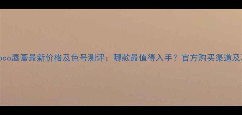 图片 香奈儿RougeCoco唇膏最新价格及色号测评：哪款最值得入手？官方购买渠道及真假辨别指南1