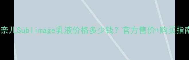 图片 香奈儿Sublimage乳液价格多少钱？官方售价+购买指南1