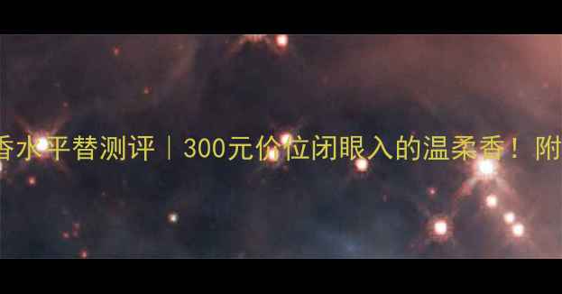 图片 香奈儿Tendre香水平替测评｜300元价位闭眼入的温柔香！附正品购买攻略1