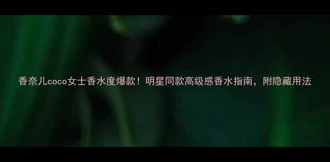 图片 香奈儿coco女士香水度爆款！明星同款高级感香水指南，附隐藏用法