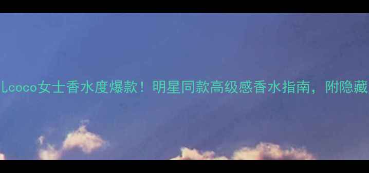 图片 香奈儿coco女士香水度爆款！明星同款高级感香水指南，附隐藏用法1