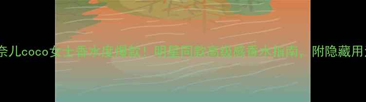 图片 香奈儿coco女士香水度爆款！明星同款高级感香水指南，附隐藏用法2