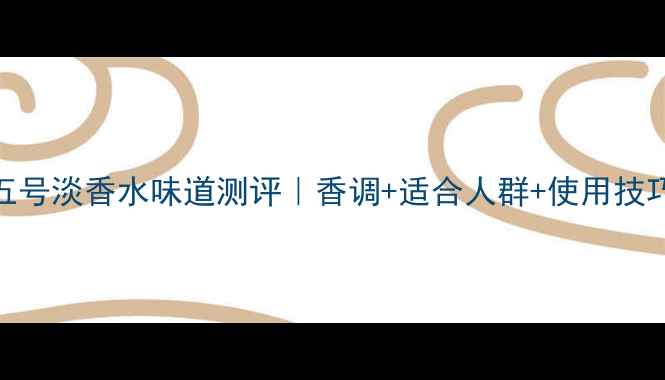 图片 香奈儿五号淡香水味道测评｜香调+适合人群+使用技巧全攻略