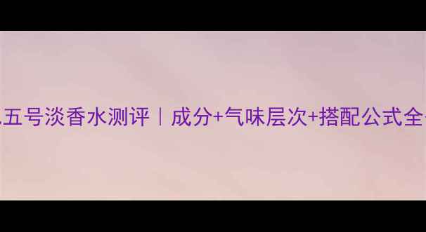 图片 香奈儿五号淡香水测评｜成分+气味层次+搭配公式全公开！