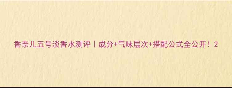 图片 香奈儿五号淡香水测评｜成分+气味层次+搭配公式全公开！2