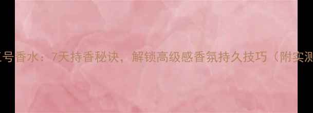 图片 香奈儿五号香水：7天持香秘诀，解锁高级感香氛持久技巧（附实测数据）1