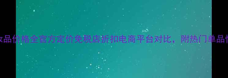 图片 香奈儿化妆品价格全官方定价免税店折扣电商平台对比，附热门单品性价比指南