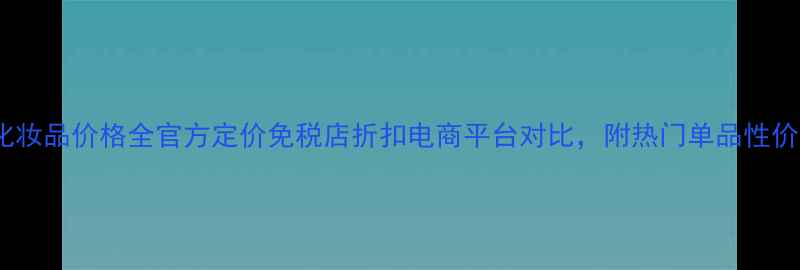 图片 香奈儿化妆品价格全官方定价免税店折扣电商平台对比，附热门单品性价比指南1