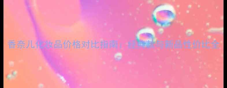 图片 香奈儿化妆品价格对比指南：经典款与新品性价比全