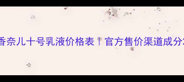 图片 香奈儿十号乳液价格表｜官方售价渠道成分2