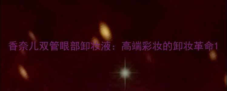 图片 香奈儿双管眼部卸妆液：高端彩妆的卸妆革命1