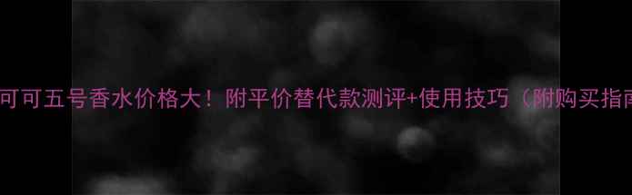 图片 香奈儿可可五号香水价格大！附平价替代款测评+使用技巧（附购买指南）🌸1