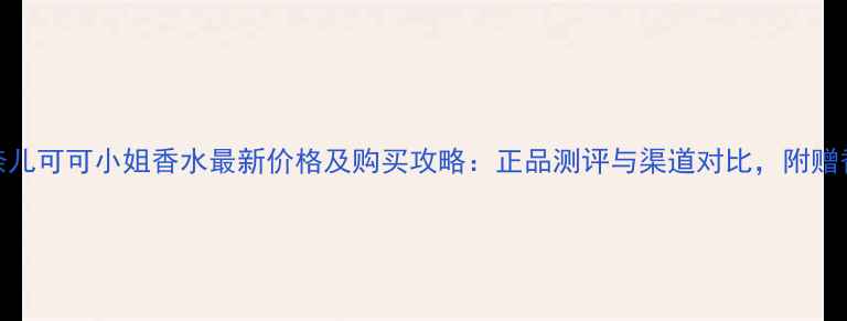 图片 香奈儿可可小姐香水最新价格及购买攻略：正品测评与渠道对比，附赠香调