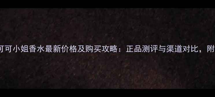 图片 香奈儿可可小姐香水最新价格及购买攻略：正品测评与渠道对比，附赠香调2