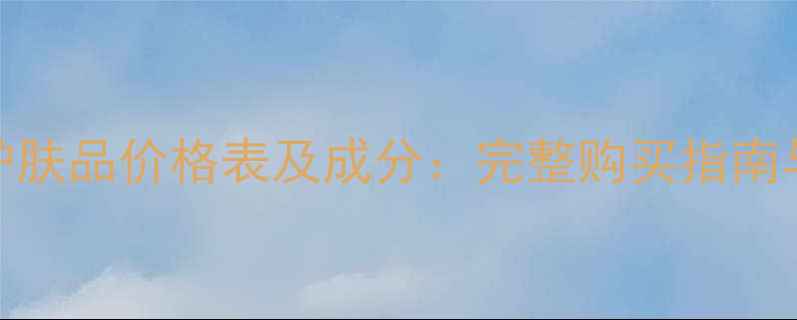 图片 香奈儿套装护肤品价格表及成分：完整购买指南与性价比对比