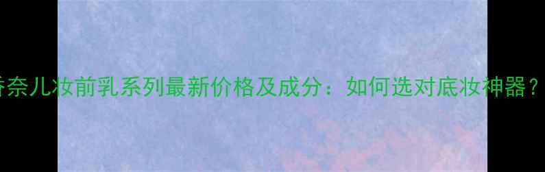图片 香奈儿妆前乳系列最新价格及成分：如何选对底妆神器？1