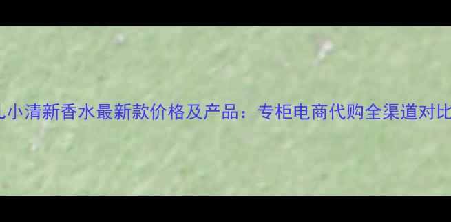 图片 香奈儿小清新香水最新款价格及产品：专柜电商代购全渠道对比指南1