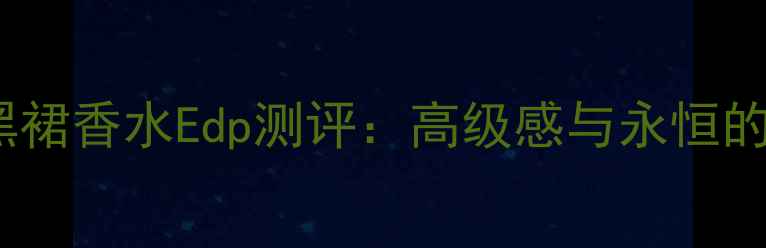 图片 香奈儿小黑裙香水Edp测评：高级感与永恒的完美融合1